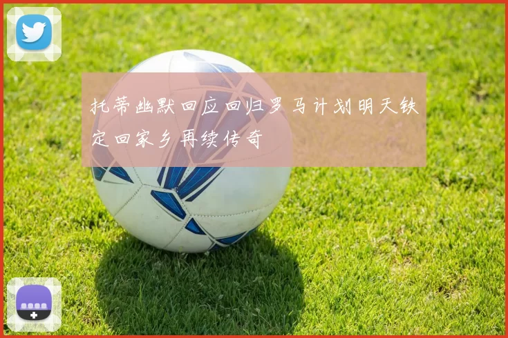 托蒂幽默回应回归罗马计划明天铁定回家乡再续传奇