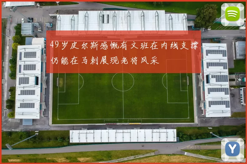 49岁皮尔斯感慨有文班在内线支撑仍能在马刺展现老将风采