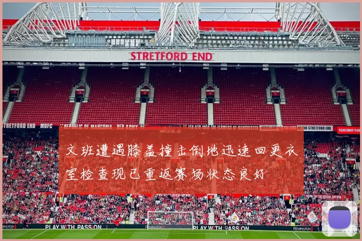 文班遭遇膝盖撞击倒地迅速回更衣室检查现已重返赛场状态良好