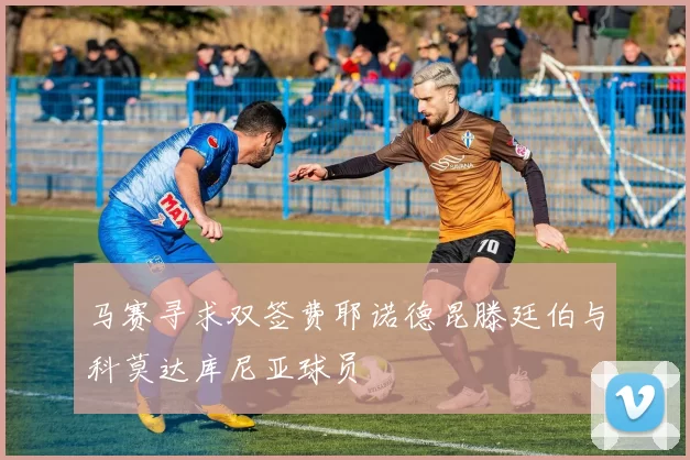 马赛寻求双签费耶诺德昆滕廷伯与科莫达库尼亚球员