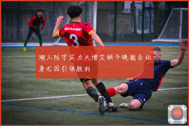 湖人防守实力大增艾顿今晚能否化身尤因引领胜利
