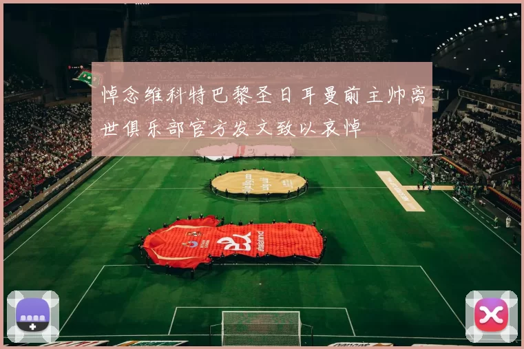 悼念维科特巴黎圣日耳曼前主帅离世俱乐部官方发文致以哀悼
