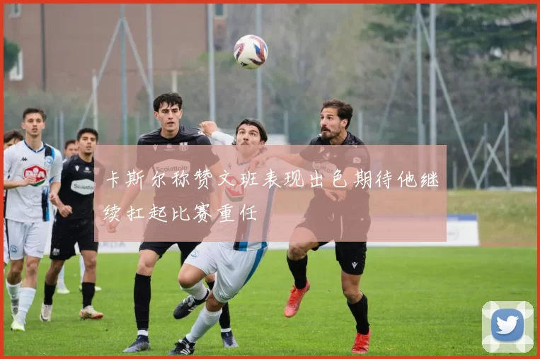 卡斯尔称赞文班表现出色期待他继续扛起比赛重任