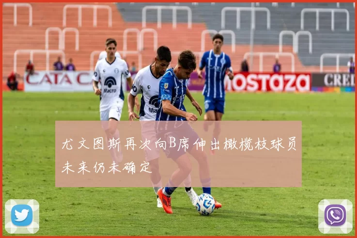 尤文图斯再次向B席伸出橄榄枝球员未来仍未确定